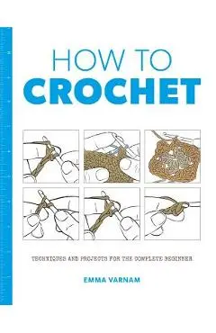 How to Crochet: Techniques and Projects for the Complete Beginner - Emma Varnam