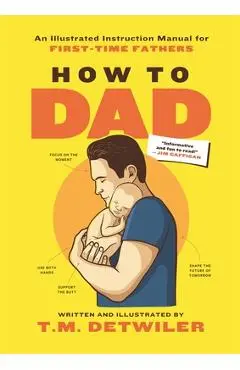 How to Dad: An Illustrated Instruction Manual for First Time Fathers - T. M. Detwiler