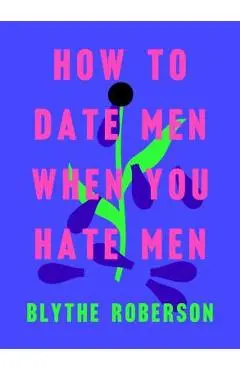 How to Date Men When You Hate Men - Blythe Roberson
