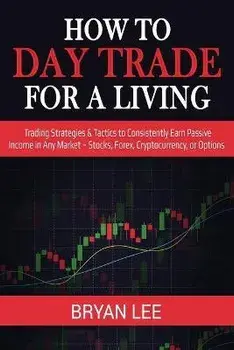 How to Day Trade for a Living: Trading Strategies & Tactics to Consistently Earn Passive Income in Any Market - Stocks, Forex, Cryptocurrency, or Opt, Paperback/Bryan Lee