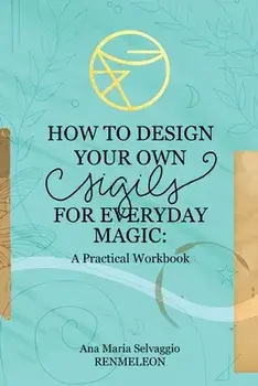 How to Design Your Own Sigils for Everyday Magic: A Practical Workbook, Paperback/Ana Maria Selvaggio