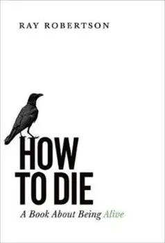 How to Die: A Book about Being Alive, Paperback/Ray Robertson