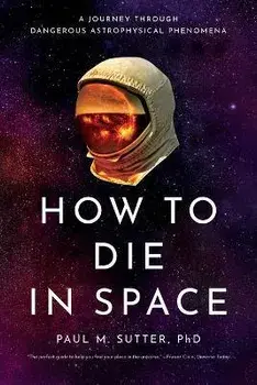 How to Die in Space: A Journey Through Dangerous Astrophysical Phenomena, Paperback/Paul M. Sutter