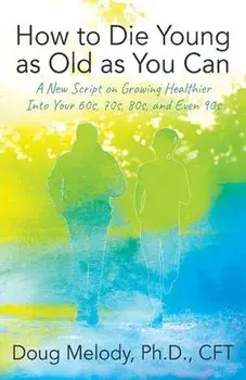 How to Die Young as Old as You Can: A New Script on Growing Healthier Into Your 60s, 70s, 80s, and Even 90s, Paperback/Cft Doug Melody
