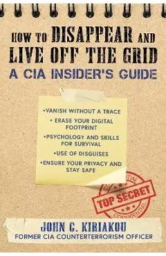 How to Disappear and Live Off the Grid: A CIA Insider's Guide - John Kiriakou