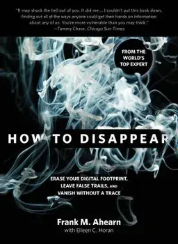 How to Disappear: Erase Your Digital Footprint, Leave False Trails, and Vanish Without a Trace, Paperback/Frank Ahearn