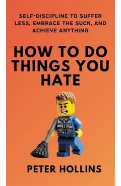 How To Do Things You Hate: Self-Discipline to Suffer Less, Embrace the Suck, and Achieve Anything - Peter Hollins