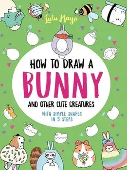 How to Draw a Bunny and Other Cute Creatures with Simple Shapes in 5 Steps, Paperback/Lulu Mayo
