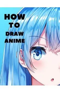 How to Draw Anime: Beginner's Guide to Creating Anime Art Learn to Draw and Design Characters Everything you Need to Start Drawing Right - Jack Karlos