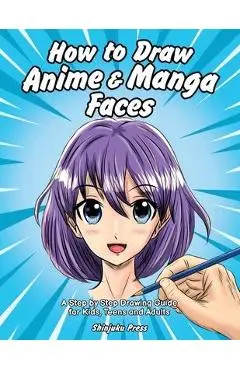How to Draw Anime & Manga Faces: A Step by Step Drawing Guide for Kids, Teens and Adults - Shinjuku Press