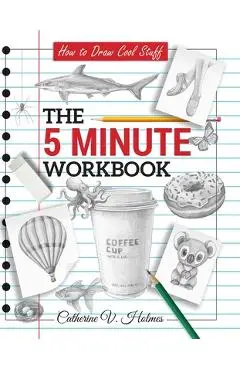How to Draw Cool Stuff: The 5 Minute Workbook: 2nd Edition - Catherine V. Holmes