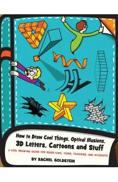 How to Draw Cool Things, Optical Illusions, 3D Letters, Cartoons and Stuff: A Cool Drawing Guide for Older Kids, Teens, Teachers, and Students - Rachel A. Goldstein