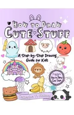 How to Draw Cute Stuff: A Step-By-Step Drawing Guide for Kids - Catherine V. Holmes
