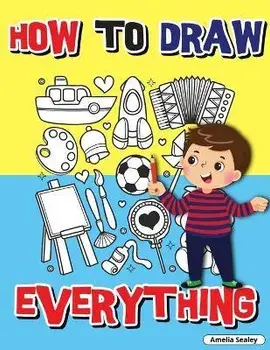 How to Draw Everything: Step by Step Activity Book, Learn How to Draw Everything, Fun and Easy Workbook for Kids, How to Draw Almost Anything/Amelia Sealey