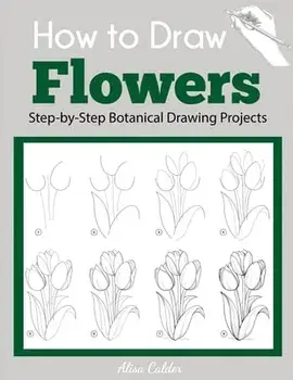 How to Draw Flowers: Step-by-Step Botanical Drawing Projects, Paperback/Alisa Calder