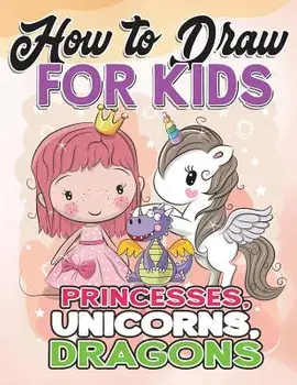 How to Draw for Kids: How to Draw Princesses, Unicorns, Dragons for Kids: A Fun Drawing Book in Easy Simple Step by Step Princess, Unicorn,, Paperback/How to Draw for Kids