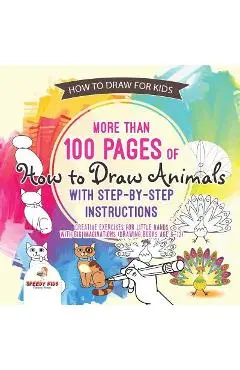 How to Draw for Kids. More than 100 Pages of How to Draw Animals with Step-by-Step Instructions. Creative Exercises for Little Hands with Big Imaginat - Speedy Kids