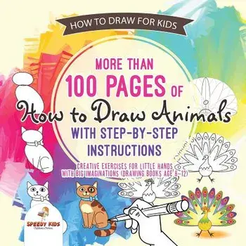 How to Draw for Kids. More Than 100 Pages of How to Draw Animals with Step-By-Step Instructions. Creative Exercises for Little Hands with Big Imaginat/Speedy Kids