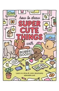 How to Draw Super Cute Things with Bobbie Goods!: Learn to Draw & Color Absolutely Adorable Art! - Bobbie Goods