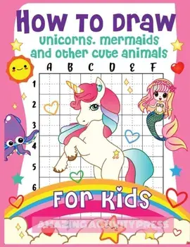 How to Draw Unicorns, Mermaids and Other Cute Animals for Kids: The Step by Step Drawing Book for Kids to Learn to Draw Unicorns, Mermaids and Their M, Paperback/Amazing Activity Press