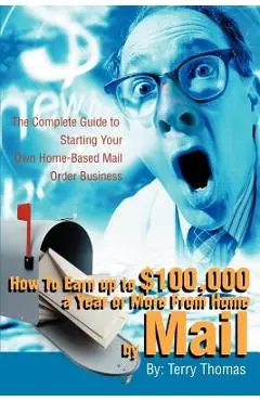 How To Earn up to $100,000 a Year or More From Home by Mail: The Complete Guide to Starting Your Own Home-Based Mail Order Business - Terrence J. Thomas