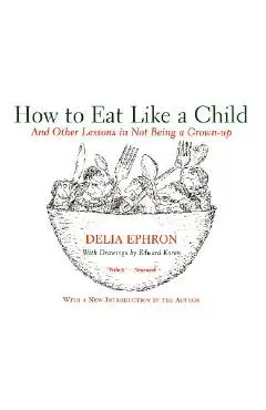 How to Eat Like a Child: And Other Lessons in Not Being a Grown-Up - Delia Ephron
