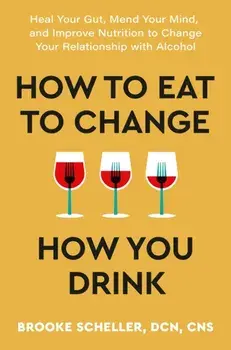 How to Eat to Change How You Drink. Heal Your Gut, Mend Your Mind and Improve Nutrition to Change Your Relationship with Alcohol, Paperback/Dr Brooke Scheller