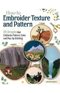 How to Embroider Texture and Pattern: 20 Designs That Celebrate Pattern, Color, and Pop-Up Stitching - Melissa Galbraith