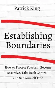 How to Establish Boundaries: Protect Yourself, Become Assertive, Take Back Control, and Set Yourself Free, Paperback/Patrick King
