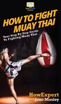 How to Fight Muay Thai: Your Step By Step Guide to Fighting Muay Thai, Hardcover/***