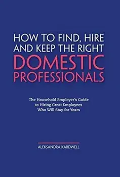 How to Find, Hire and Keep the Right Domestic Professionals: The Household Employer's Guide to Hiring Great Employees Who Will Stay for Years/Aleksandra Kardwell