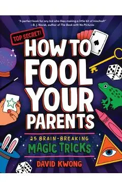 How to Fool Your Parents: 25 Brain-Breaking Magic Tricks - David Kwong