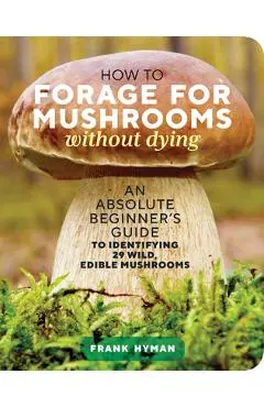 How to Forage for Mushrooms Without Dying: An Absolute Beginner's Guide to Identifying 29 Wild, Edible Mushrooms - Frank Hyman