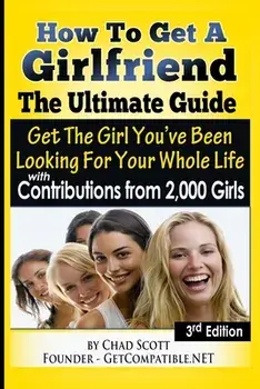 How To Get A Girlfriend - The Ultimate Guide: Get The Girl You've Been Looking For Your Whole Life - With Contributions From Over 2,000 Girls, Paperback/Chad Scott Nellis
