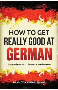 How to Get Really Good at German: Learn German to Fluency and Beyond - Language Learning Polyglot