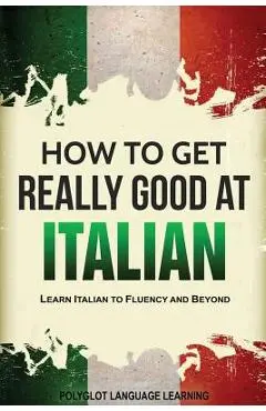 How to Get Really Good at Italian: Learn Italian to Fluency and Beyond - Language Learning Polyglot