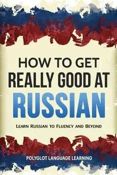 How to Get Really Good at Russian: Learn Russian to Fluency and Beyond, Paperback/Language Learning Polyglot