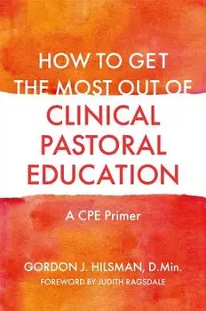 How to Get the Most Out of Clinical Pastoral Education: A Cpe Primer, Paperback/Gordon J. Hilsman D. Min
