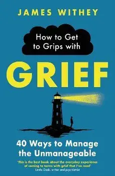 How to Get to Grips with Grief. 40 Ways to Manage the Unmanageable, Paperback/James Withey