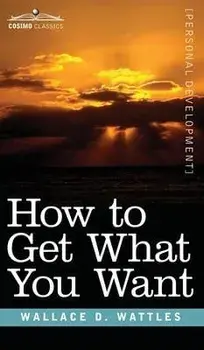 How to Get What You Want, Hardcover/Wallace D. Wattles