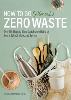 How to Go (Almost) Zero Waste: Over 150 Steps to More Sustainable Living at Home, School, Work, and Beyond, Paperback/Ma MS Andrews, Rebecca Grace