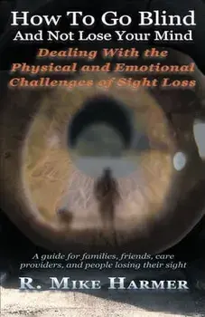How To Go Blind and Not Lose Your Mind: Physical and Emotional Challenges of Sight Loss, Paperback/Mike Harmer