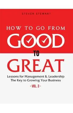 How to Go from Good to Great: Lessons for Management & Leadership - The Key to Growing Your Business (Vol.3) - Stewart Steven