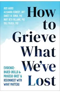 How to Grieve What We've Lost: Evidence-Based Skills to Process Grief and Reconnect with What Matters - Russ Harris