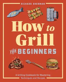 How to Grill for Beginners: A Grilling Cookbook for Mastering Techniques and Recipes, Paperback/Richard Sherman