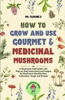 How to Grow and Use Gourmet & Medicinal Mushrooms: A Mushroom Field Guide with Step-by-Step Instructions and Images for Mushroom Identification, Culti, Paperback/Stephen Fleming