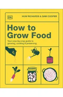 How to Grow Food: Your Crop-By-Crop Guide to Growing, Cooking, & Preserving - Huw Richards