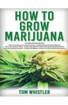 How to Grow Marijuana: 3 Books in 1 - The Complete Beginner's Guide for Growing Top-Quality Weed Indoors and Outdoors - Tom Whistle