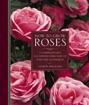 How to Grow Roses. A Comprehensive Illustrated Directory of Types and Techniques, Hardback/Andrew Mikolajski