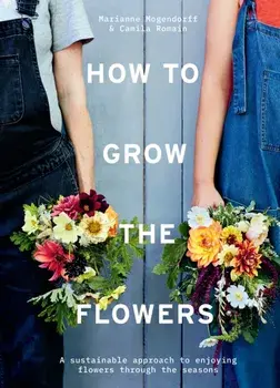 How to Grow the Flowers. A Sustainable Approach to Enjoying Flowers Through the Seasons, Hardback/Marianne Mogendorff